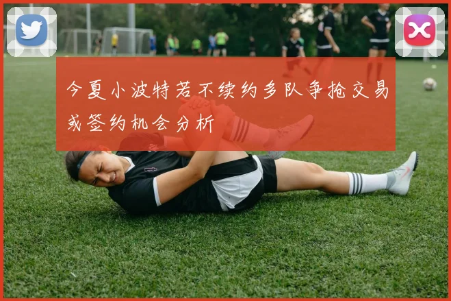 今夏小波特若不续约多队争抢交易或签约机会分析