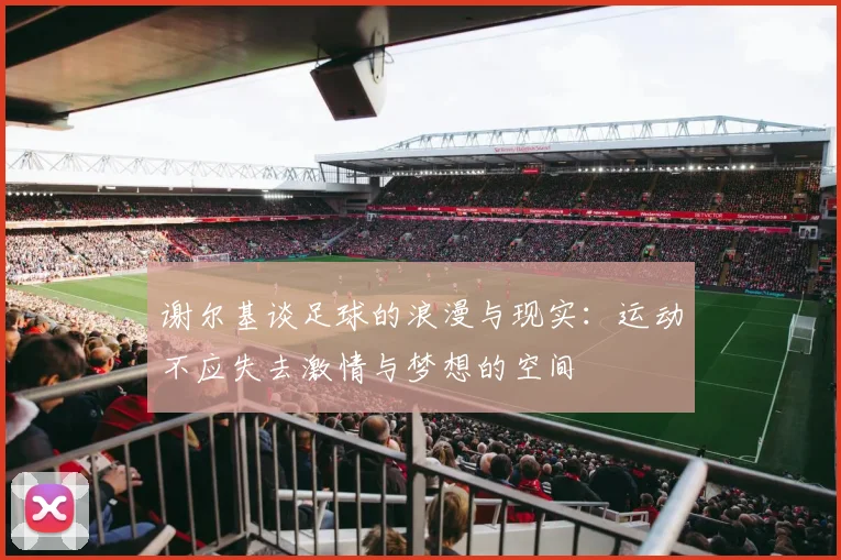 谢尔基谈足球的浪漫与现实：运动不应失去激情与梦想的空间