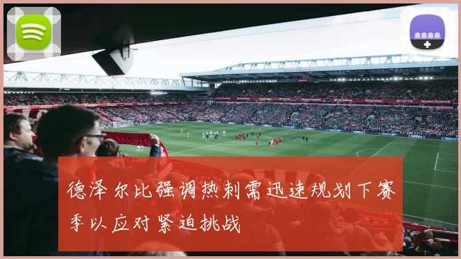 德泽尔比强调热刺需迅速规划下赛季以应对紧迫挑战