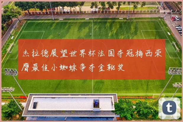 杰拉德展望世界杯法国夺冠梅西荣膺最佳小蜘蛛争夺金靴奖