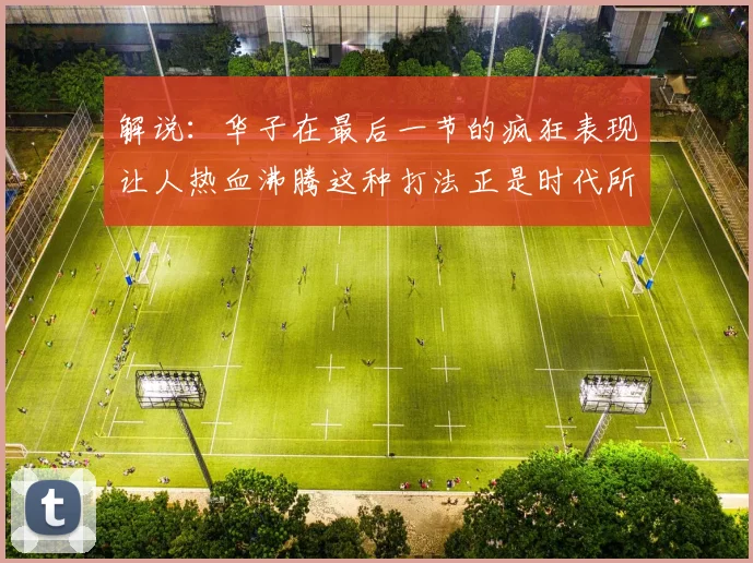 解说：华子在最后一节的疯狂表现让人热血沸腾这种打法正是时代所需