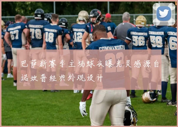 巴萨新赛季主场球衣曝光灵感源自诺坎普经典外观设计