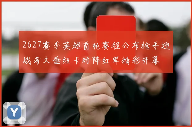 2627赛季英超首轮赛程公布枪手迎战考文垂纽卡对阵红军精彩开幕