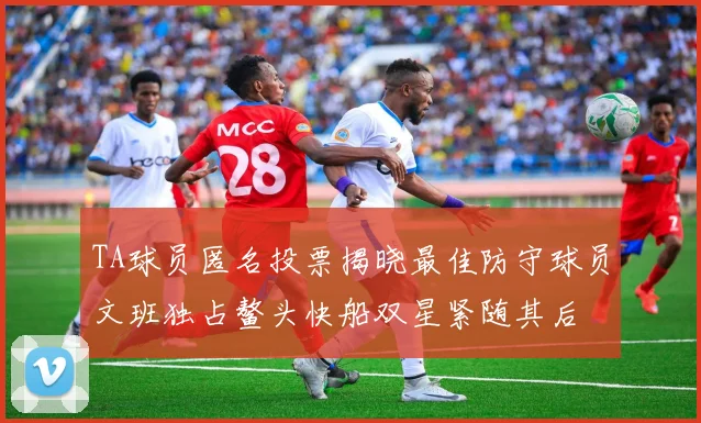 TA球员匿名投票揭晓最佳防守球员文班独占鳌头快船双星紧随其后