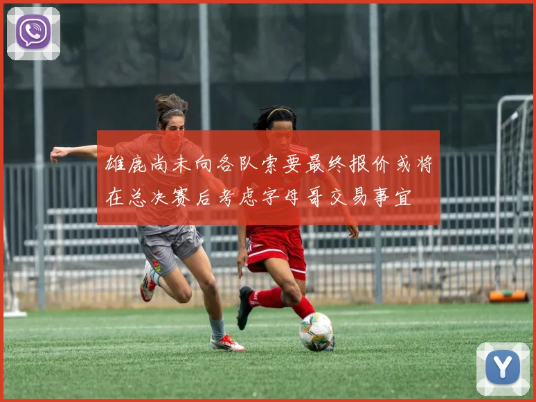 雄鹿尚未向各队索要最终报价或将在总决赛后考虑字母哥交易事宜