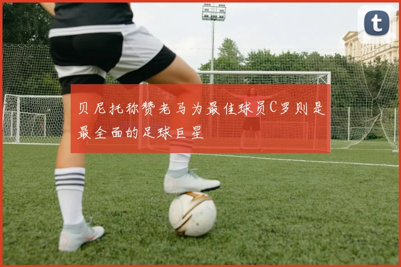 贝尼托称赞老马为最佳球员C罗则是最全面的足球巨星