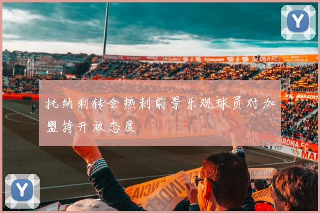 托纳利转会热刺前景乐观球员对加盟持开放态度