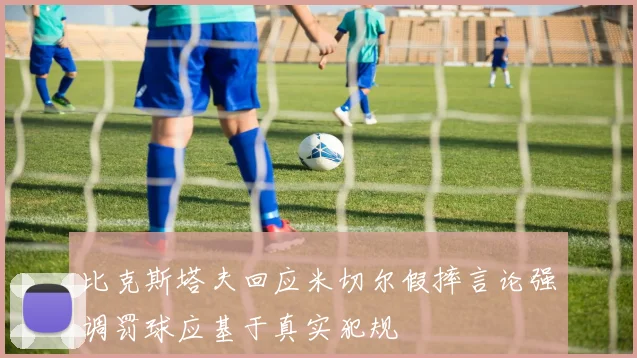 比克斯塔夫回应米切尔假摔言论强调罚球应基于真实犯规