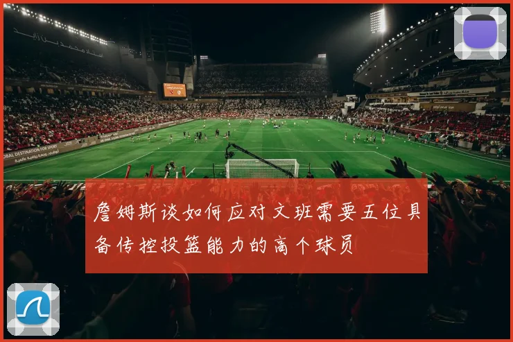 詹姆斯谈如何应对文班需要五位具备传控投篮能力的高个球员