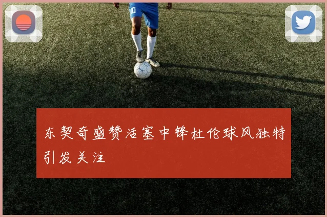 东契奇盛赞活塞中锋杜伦球风独特引发关注