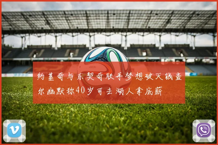 约基奇与东契奇联手梦想破灭钱查尔幽默称40岁可去湖人拿底薪