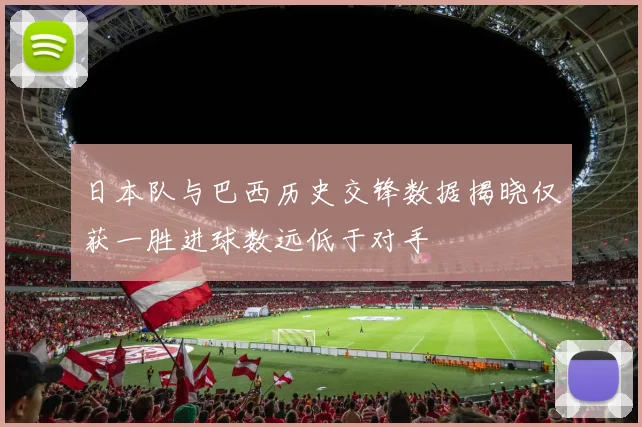 日本队与巴西历史交锋数据揭晓仅获一胜进球数远低于对手