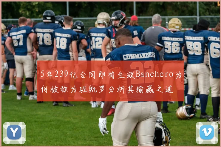 5年239亿合同即将生效Banchero为何被称为班凯罗分析其输赢之道