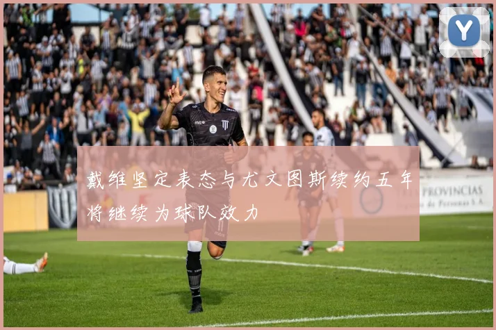 戴维坚定表态与尤文图斯续约五年将继续为球队效力