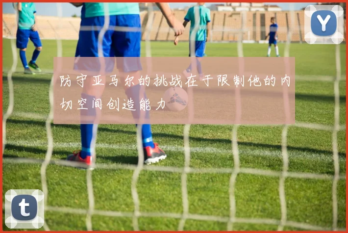 防守亚马尔的挑战在于限制他的内切空间创造能力