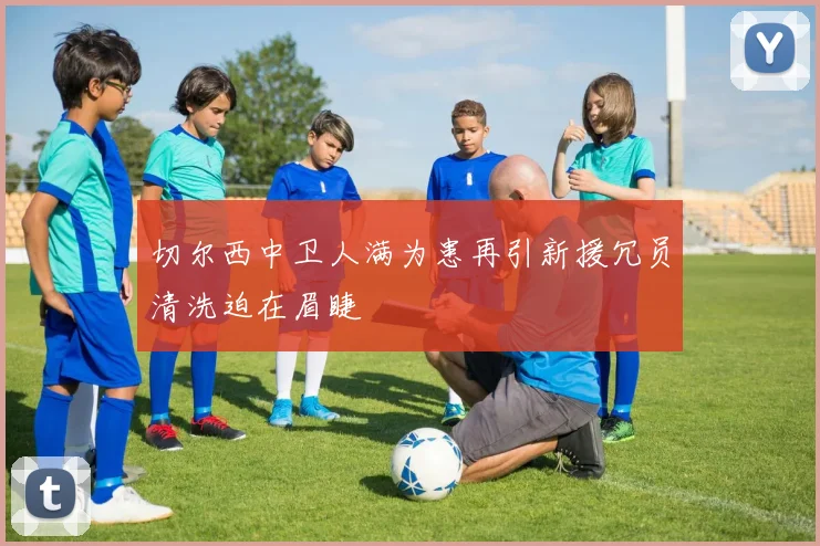 切尔西中卫人满为患再引新援冗员清洗迫在眉睫