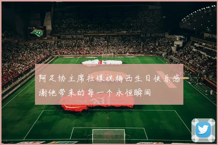 阿足协主席社媒祝梅西生日快乐感谢他带来的每一个永恒瞬间