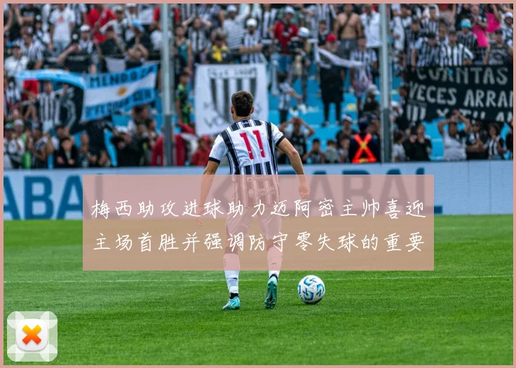梅西助攻进球助力迈阿密主帅喜迎主场首胜并强调防守零失球的重要性