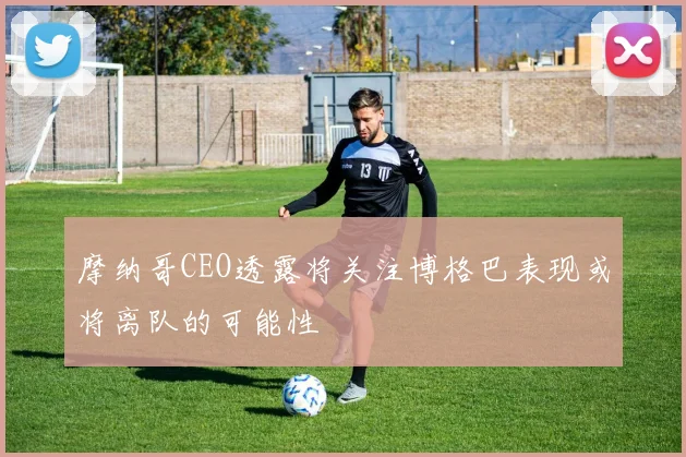 摩纳哥CEO透露将关注博格巴表现或将离队的可能性